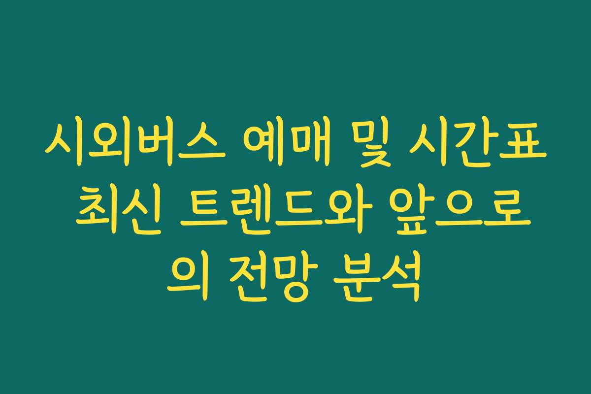 시외버스 예매 및 시간표 최신 트렌드와 앞으로의 전망 분석