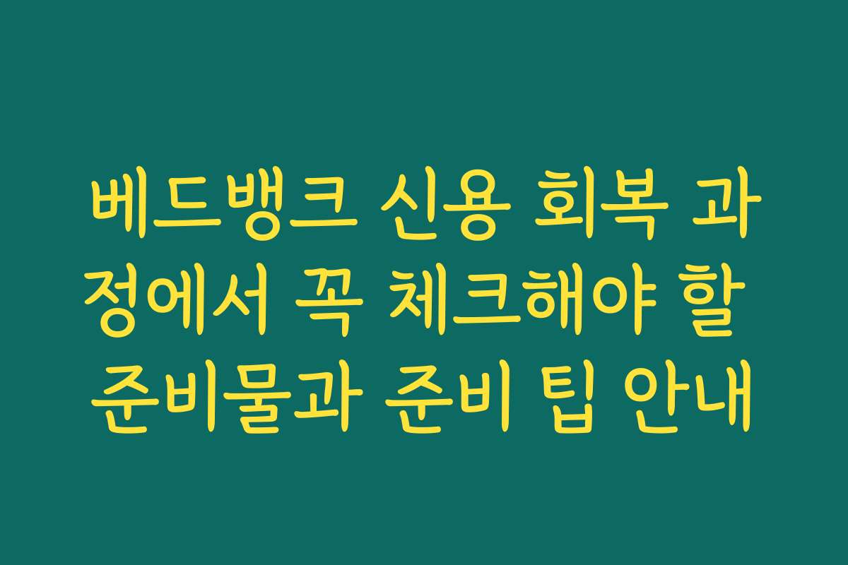 베드뱅크 신용 회복 과정에서 꼭 체크해야 할 준비물과 준비 팁 안내