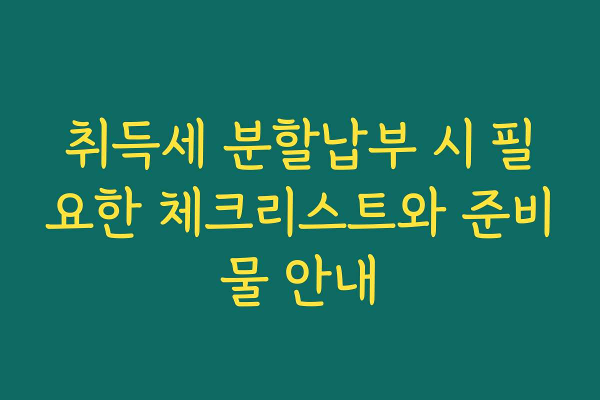 취득세 분할납부 시 필요한 체크리스트와 준비물 안내