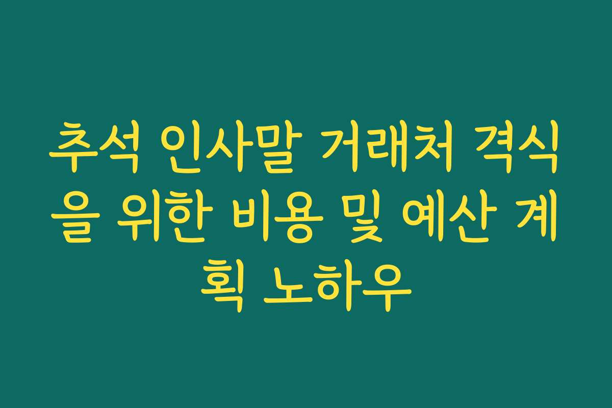 추석 인사말 거래처 격식을 위한 비용 및 예산 계획 노하우