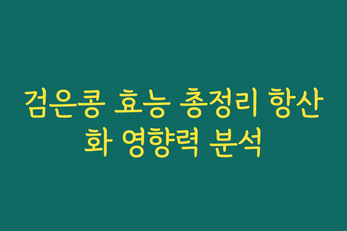 검은콩 효능 총정리 항산화 영향력 분석 검은콩 효능 총정리 항산화 영향력 분석
