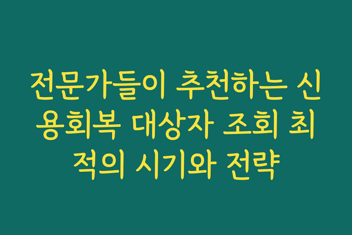 전문가들이 추천하는 신용회복 대상자 조회 최적의 시기와 전략
