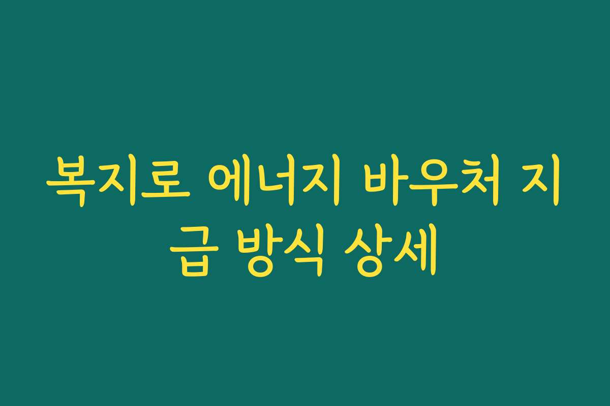 복지로 에너지 바우처 지급 방식 상세 복지로 에너지 바우처 지급 방식 상세