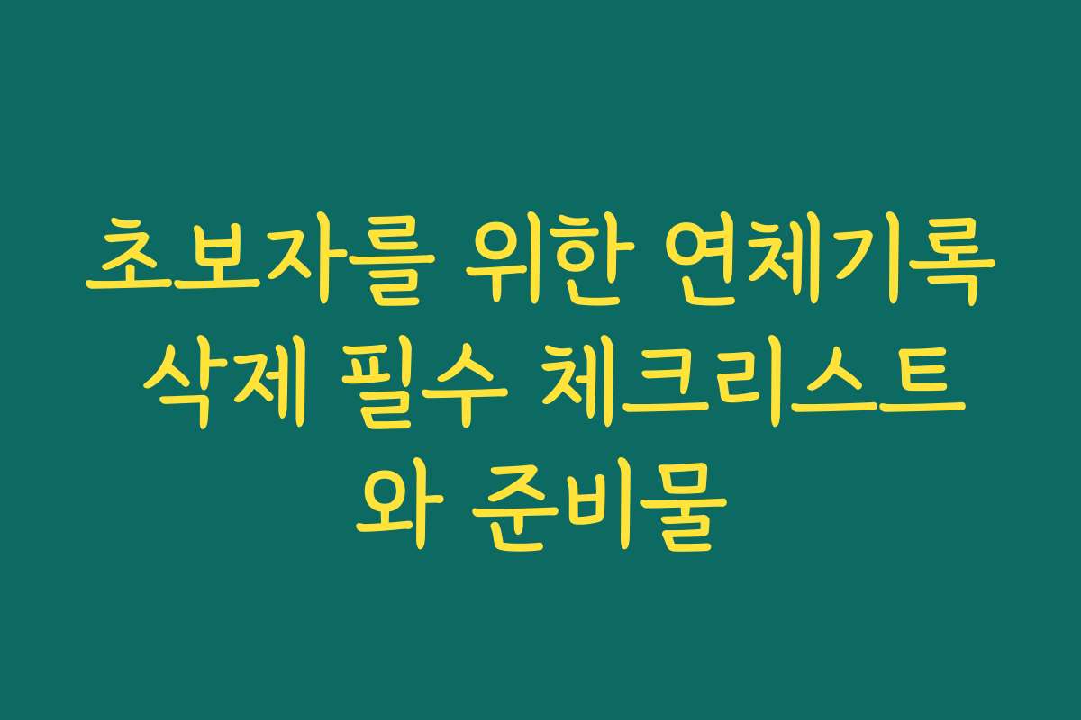 초보자를 위한 연체기록 삭제 필수 체크리스트와 준비물