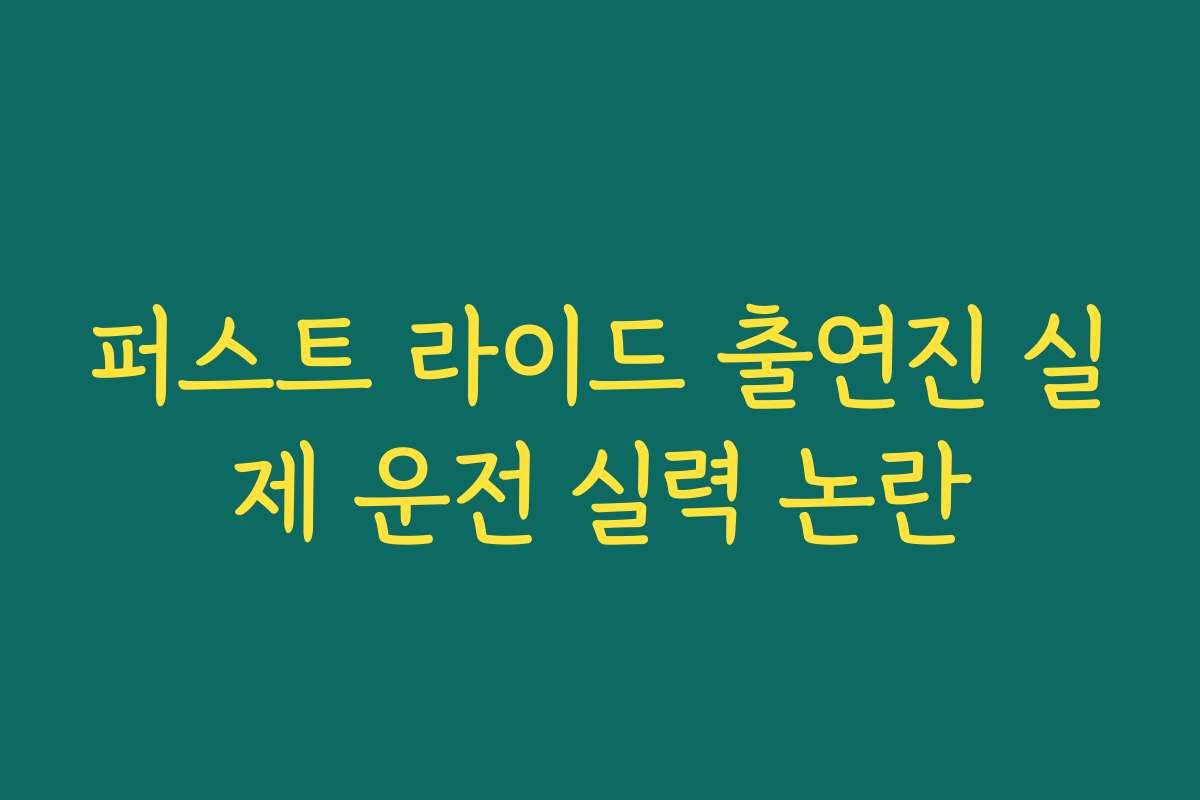 퍼스트 라이드 출연진 실제 운전 실력 논란 퍼스트 라이드 출연진 실제 운전 실력 논란
