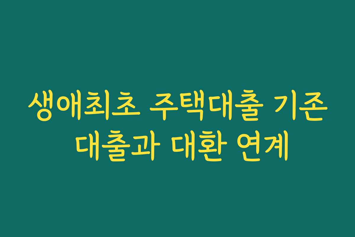 생애최초 주택대출 기존 대출과 대환 연계 생애최초 주택대출 기존 대출과 대환 연계
