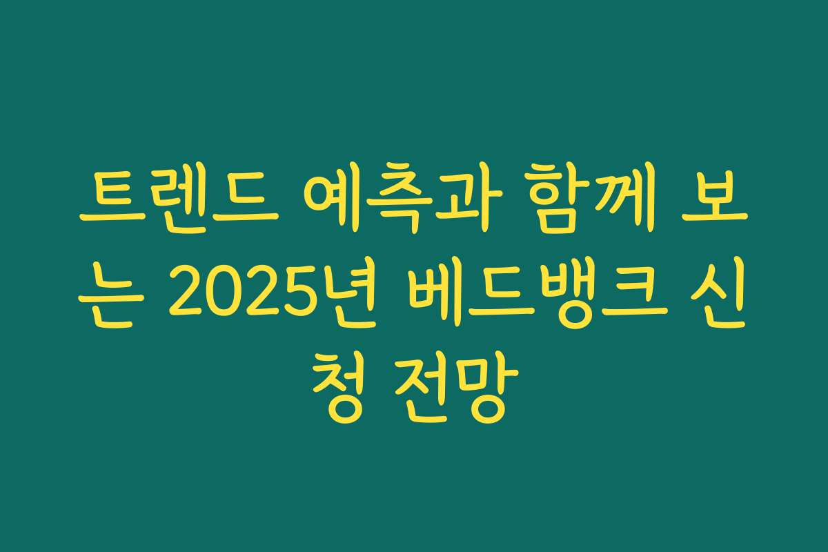 트렌드 예측과 함께 보는 2025년 베드뱅크 신청 전망