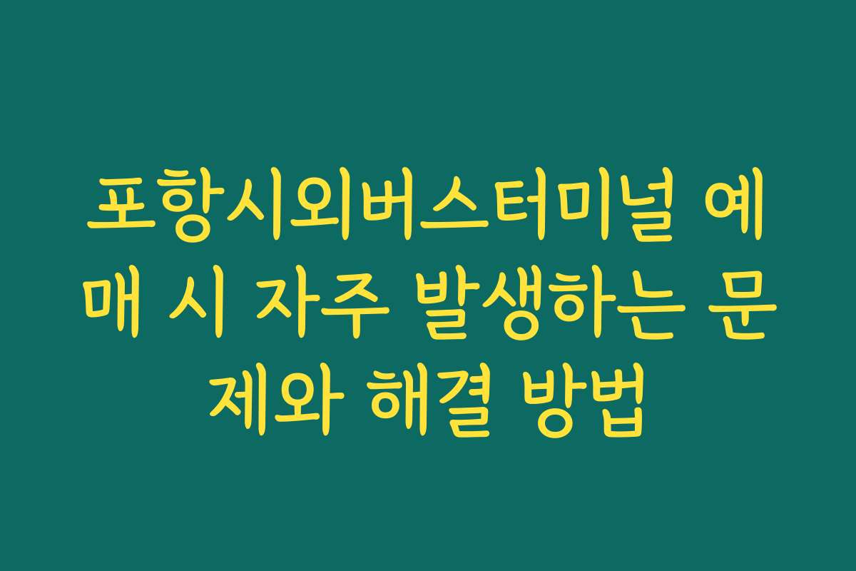 포항시외버스터미널 예매 시 자주 발생하는 문제와 해결 방법