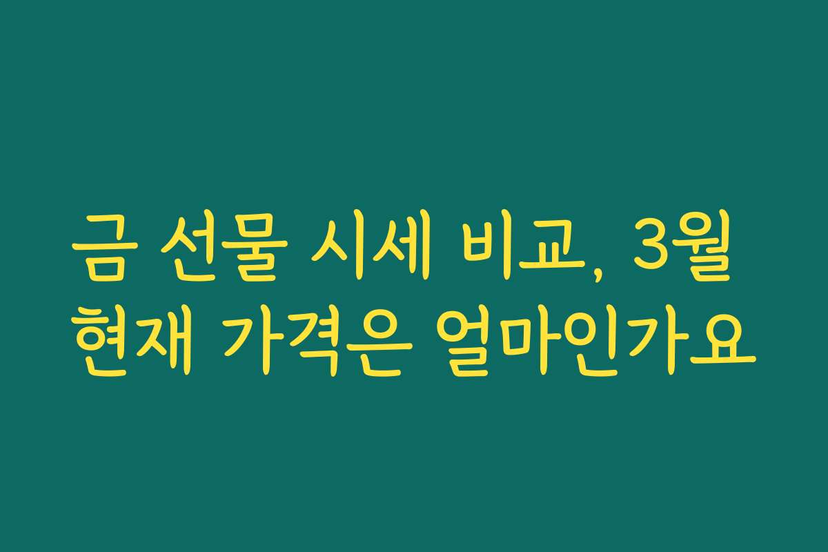 금 선물 시세 비교, 3월 현재 가격은 얼마인가요