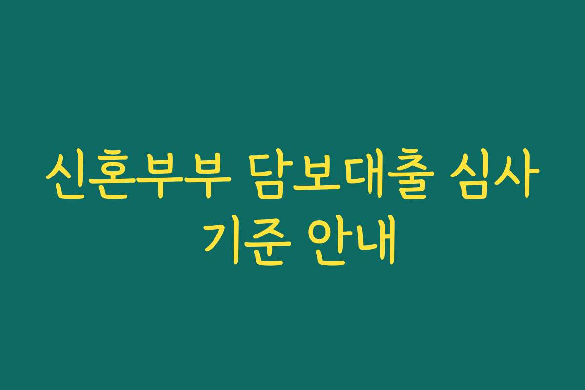 신혼부부 담보대출 심사 기준 안내