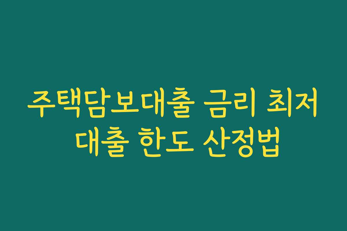 주택담보대출 금리 최저 대출 한도 산정법 주택담보대출 금리 최저 대출 한도 산정법