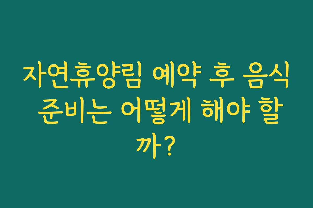 자연휴양림 예약 후 음식 준비는 어떻게 해야 할까?