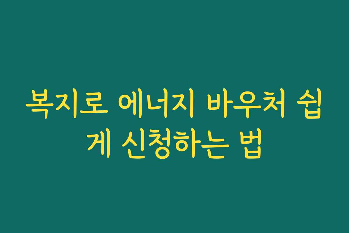 복지로 에너지 바우처 쉽게 신청하는 법 복지로 에너지 바우처 쉽게 신청하는 법