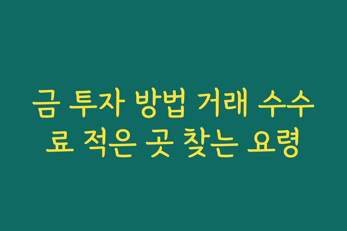 금 투자 방법 거래 수수료 적은 곳 찾는 요령 금 투자 방법 거래 수수료 적은 곳 찾는 요령