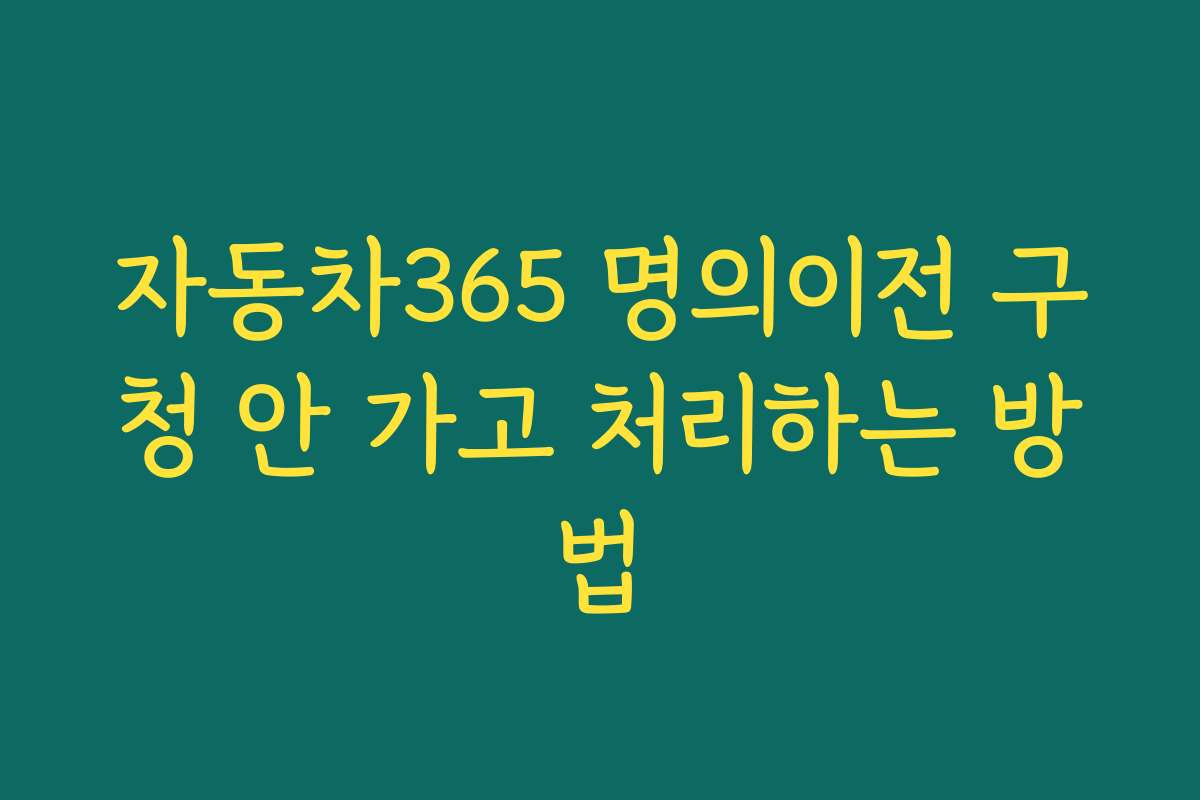 자동차365 명의이전 구청 안 가고 처리하는 방법 자동차365 명의이전 구청 안 가고 처리하는 방법