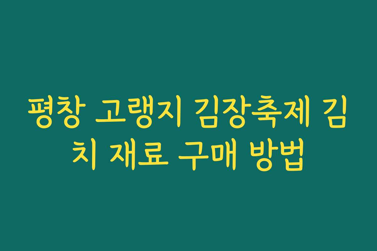 평창 고랭지 김장축제 김치 재료 구매 방법 평창 고랭지 김장축제 김치 재료 구매 방법
