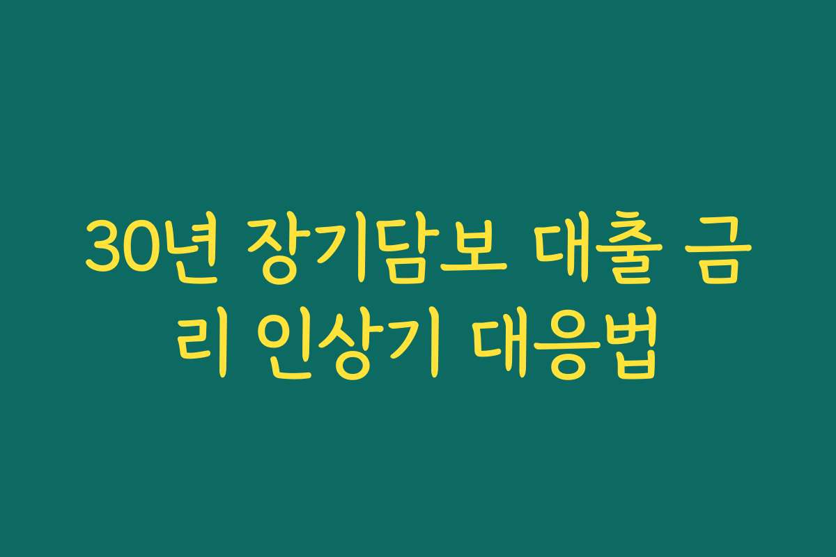30년 장기담보 대출 금리 인상기 대응법