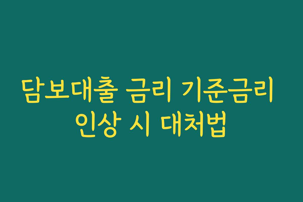 담보대출 금리 기준금리 인상 시 대처법
