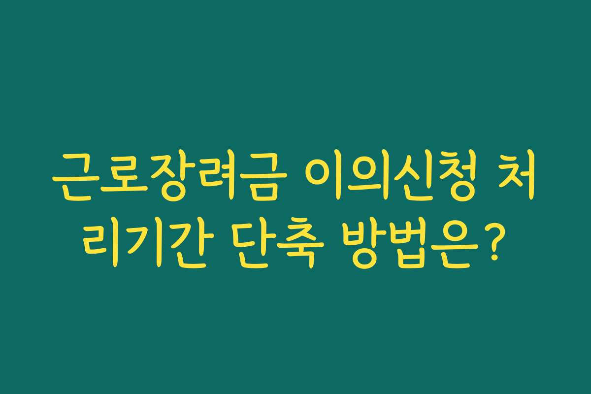 근로장려금 이의신청 처리기간 단축 방법은? 근로장려금 이의신청 처리기간 단축 방법은?
