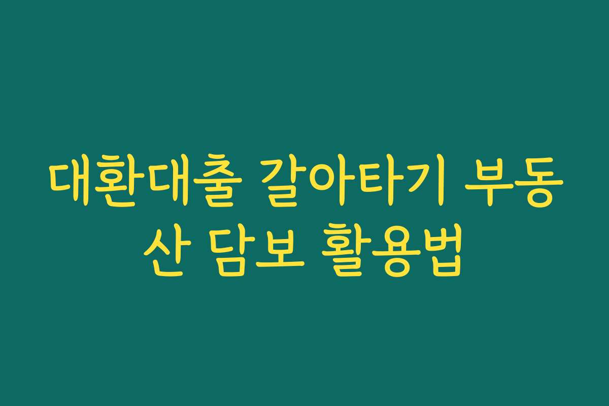 대환대출 갈아타기 부동산 담보 활용법 대환대출 갈아타기 부동산 담보 활용법
