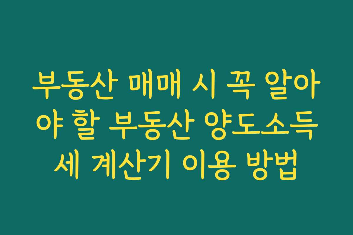 부동산 매매 시 꼭 알아야 할 부동산 양도소득세 계산기 이용 방법