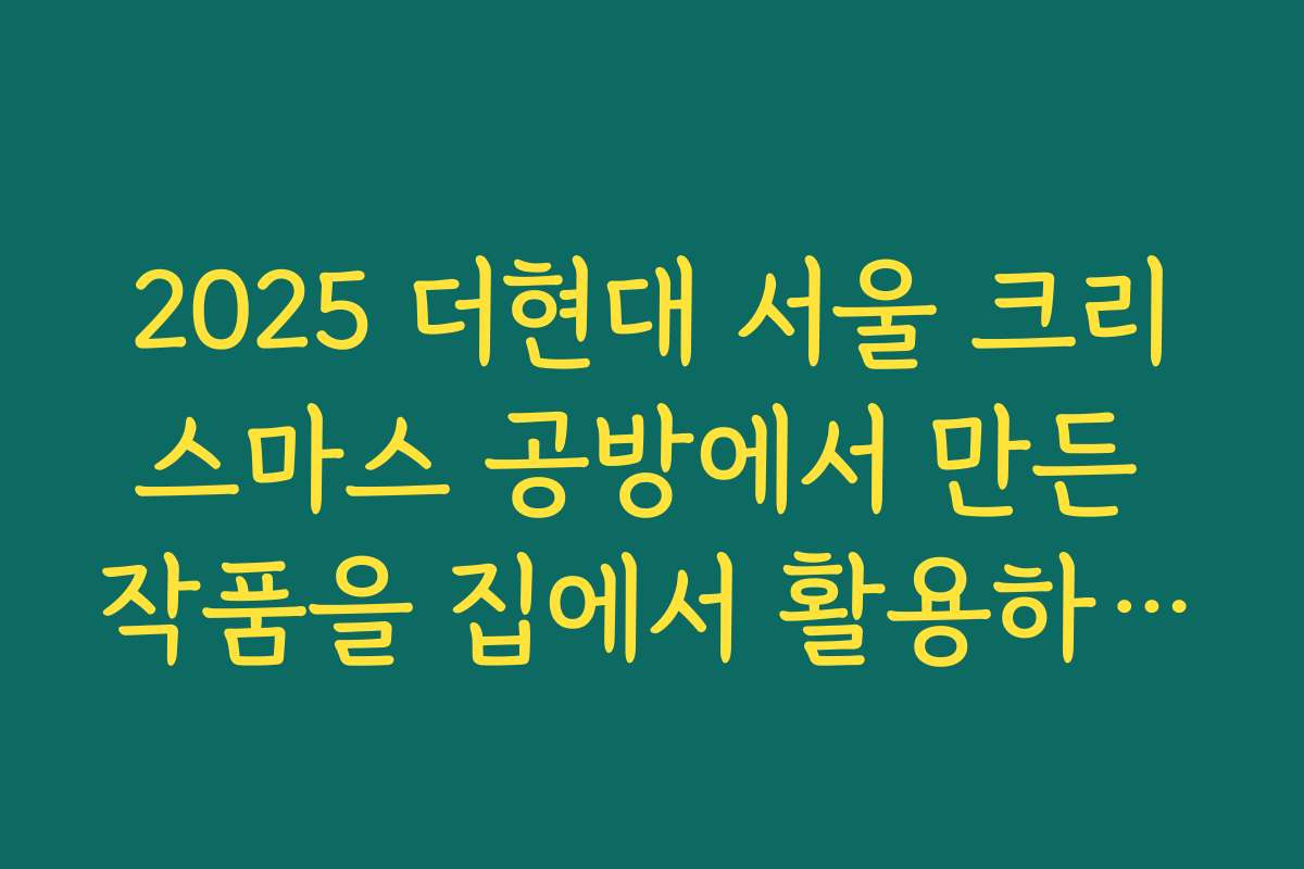 2025 더현대 서울 크리스마스 공방에서 만든 작품을 집에서 활용하는 방법