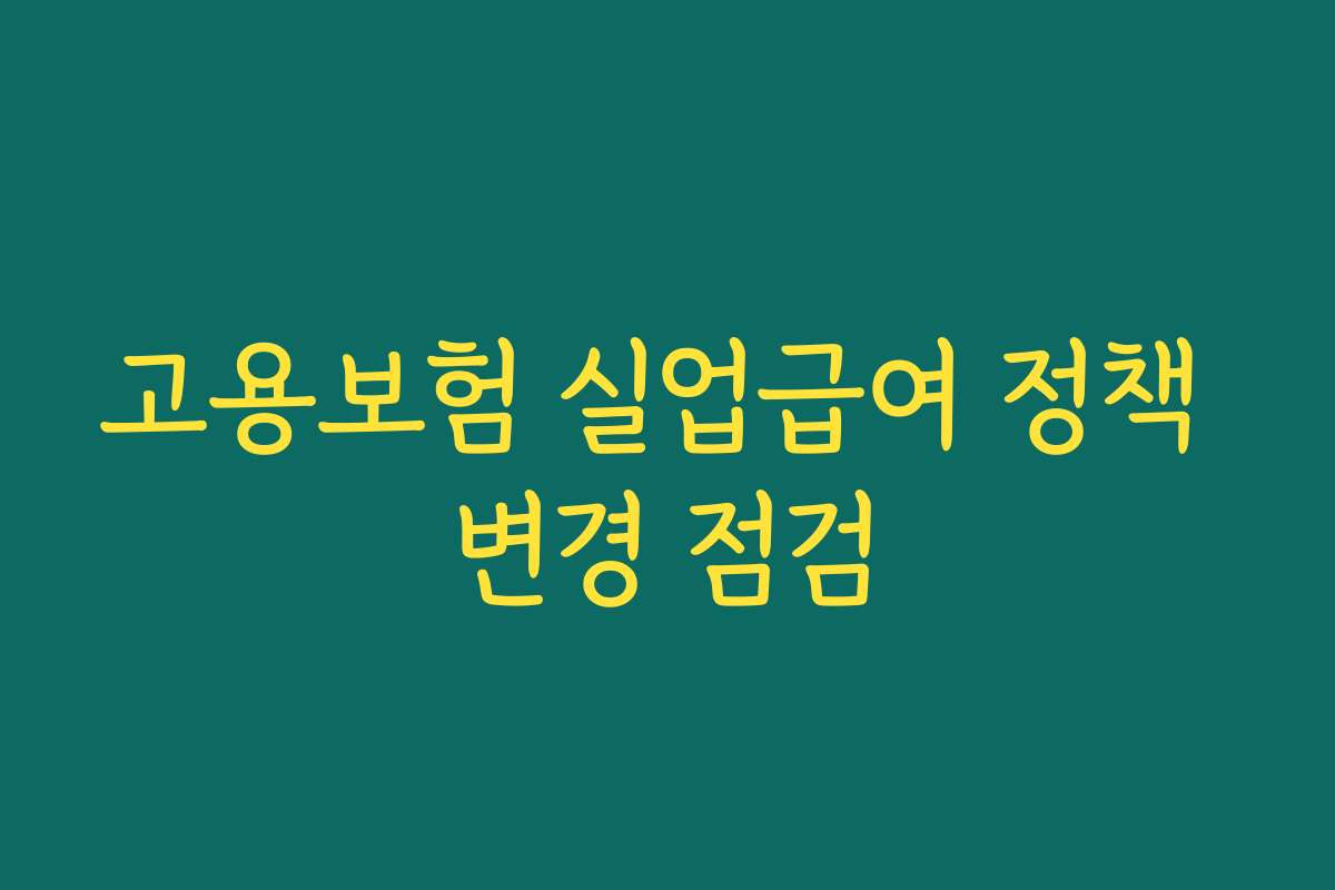고용보험 실업급여 정책 변경 점검 고용보험 실업급여 정책 변경 점검