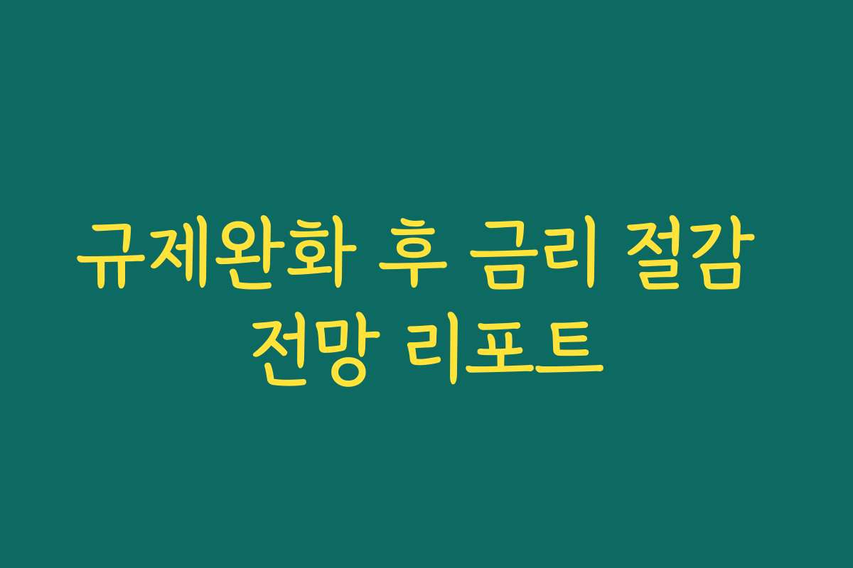 규제완화 후 금리 절감 전망 리포트