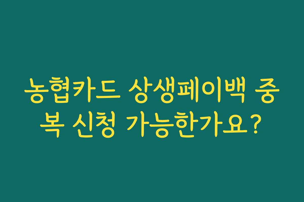 농협카드 상생페이백 중복 신청 가능한가요? 농협카드 상생페이백 중복 신청 가능한가요?