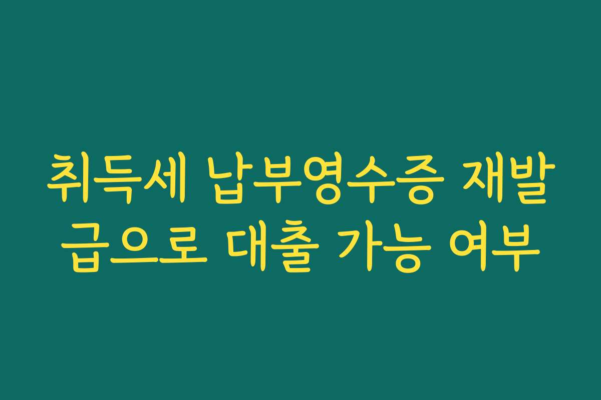 취득세 납부영수증 재발급으로 대출 가능 여부