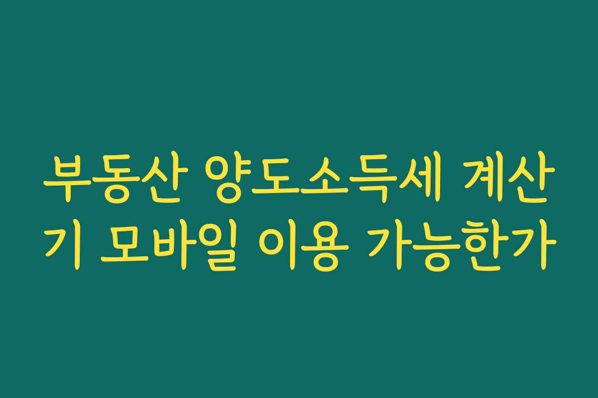 부동산 양도소득세 계산기 모바일 이용 가능한가