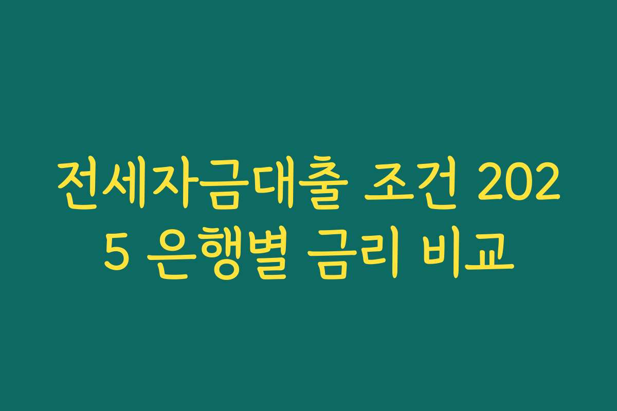 전세자금대출 조건 2025 은행별 금리 비교 전세자금대출 조건 2025 은행별 금리 비교