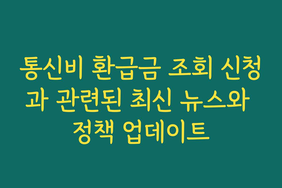 통신비 환급금 조회 신청과 관련된 최신 뉴스와 정책 업데이트