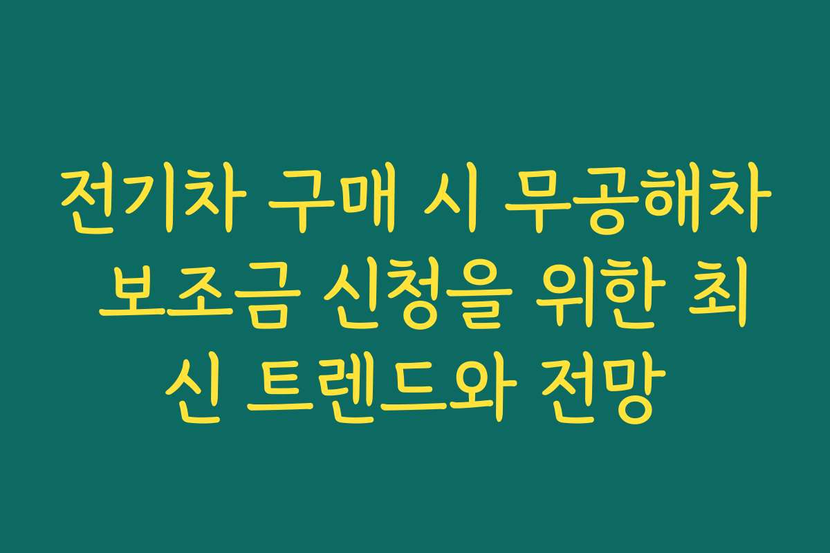 전기차 구매 시 무공해차 보조금 신청을 위한 최신 트렌드와 전망