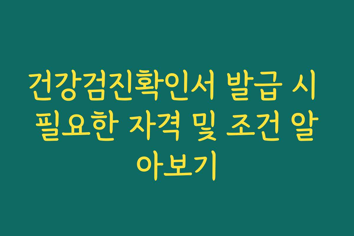 건강검진확인서 발급 시 필요한 자격 및 조건 알아보기