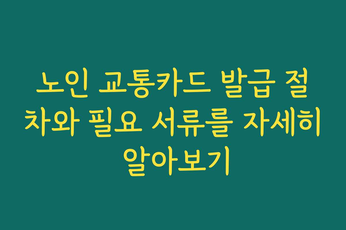 노인 교통카드 발급 절차와 필요 서류를 자세히 알아보기