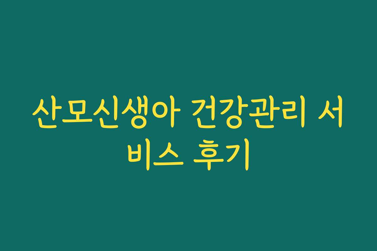 산모신생아 건강관리 서비스 후기 산모신생아 건강관리 서비스 후기