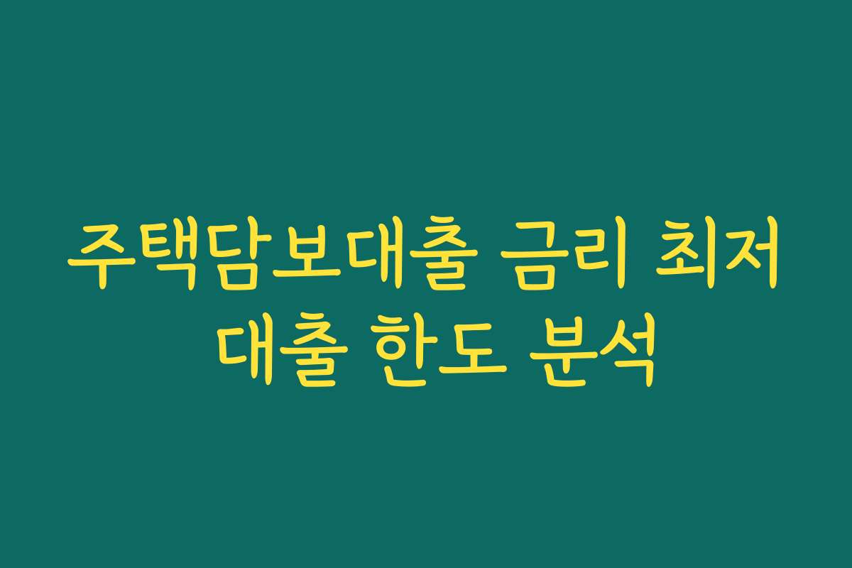 주택담보대출 금리 최저 대출 한도 분석 주택담보대출 금리 최저 대출 한도 분석