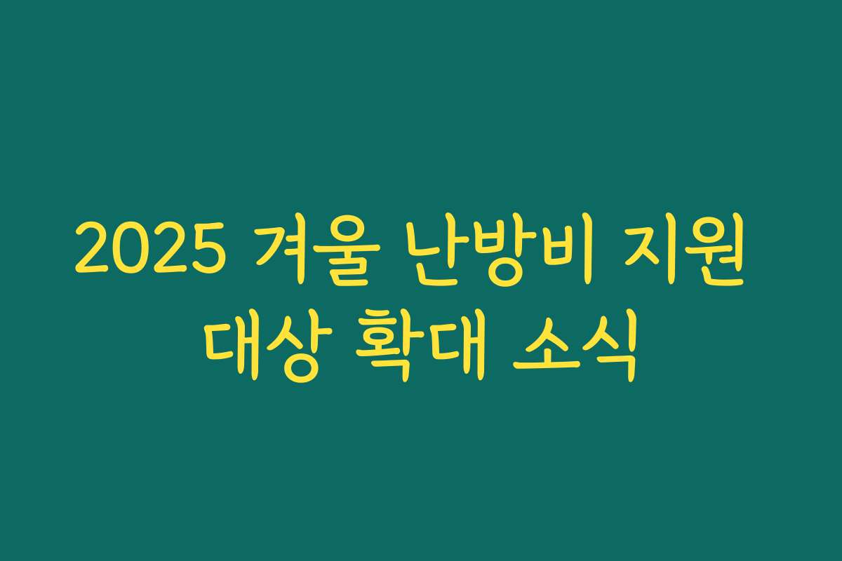 2025 겨울 난방비 지원 대상 확대 소식 2025 겨울 난방비 지원 대상 확대 소식