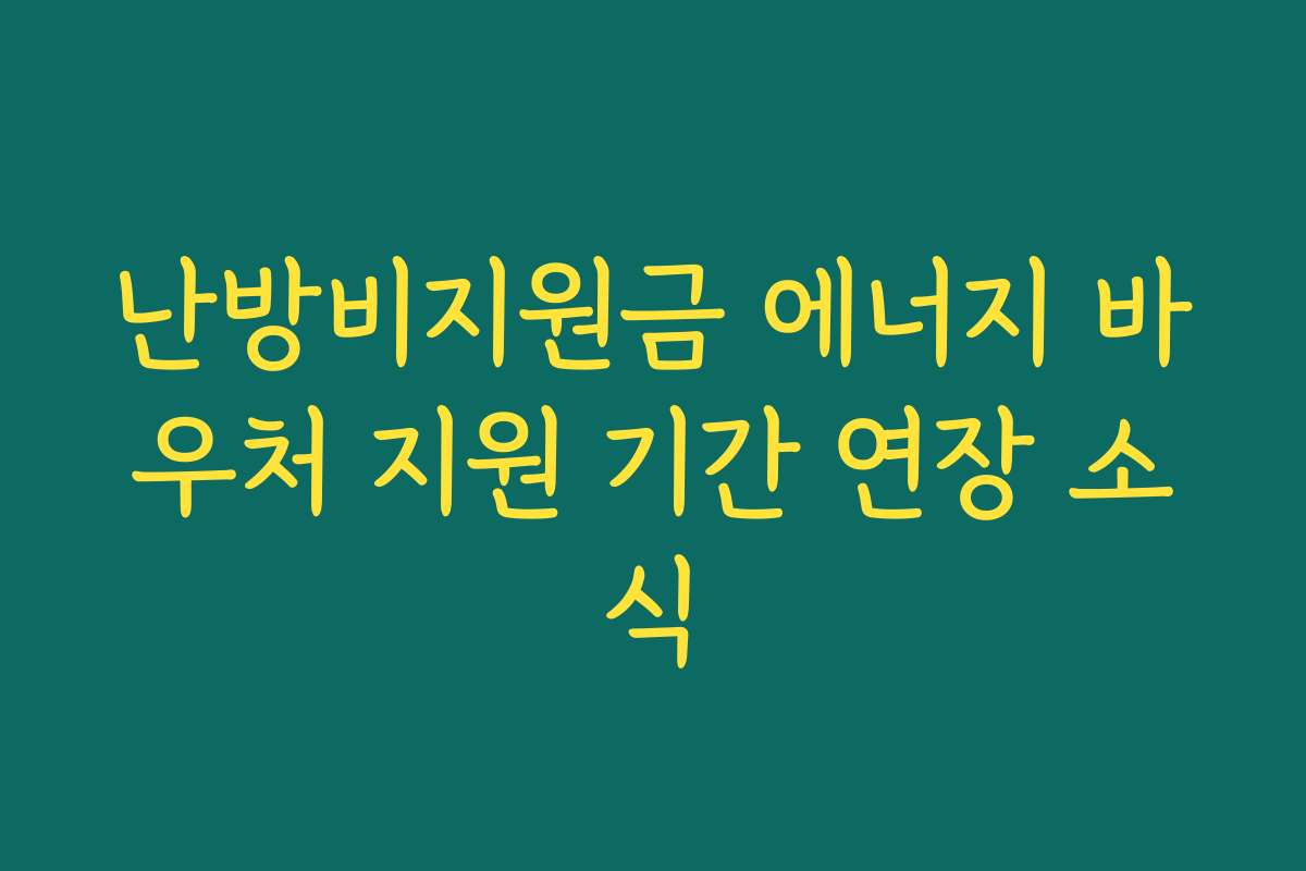 난방비지원금 에너지 바우처 지원 기간 연장 소식