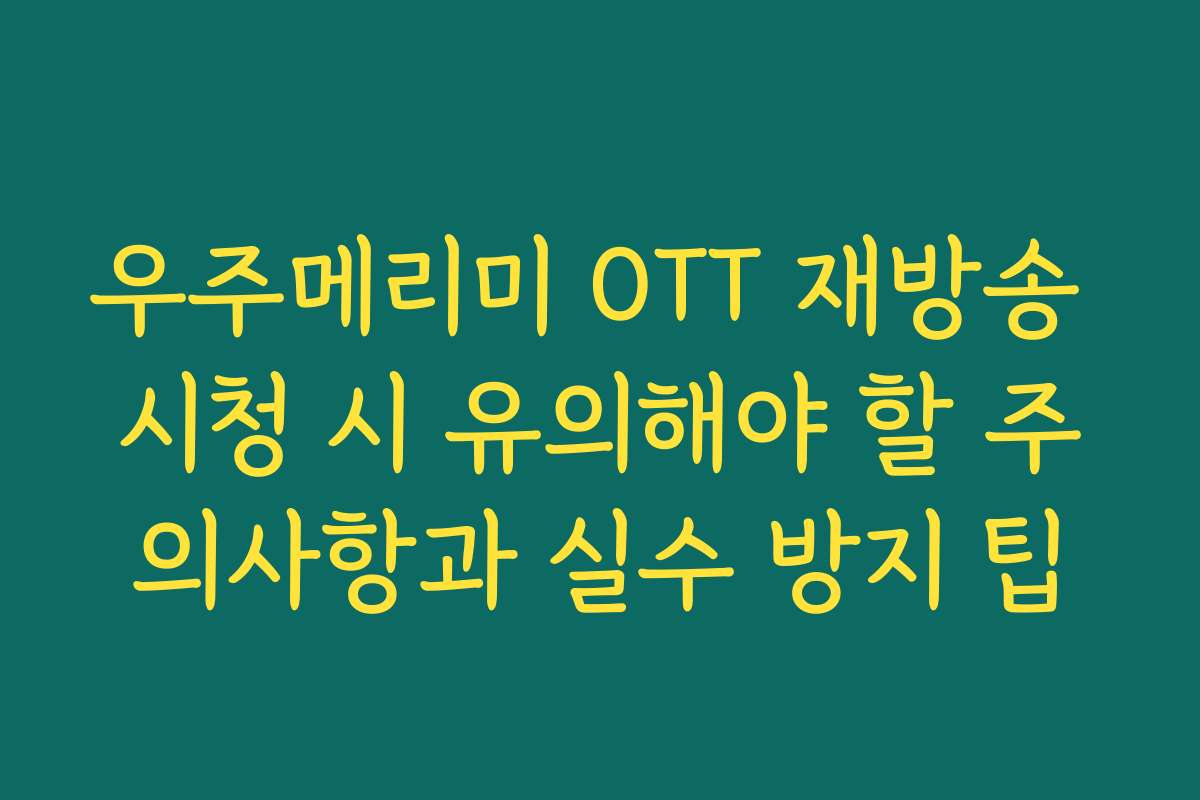 우주메리미 OTT 재방송 시청 시 유의해야 할 주의사항과 실수 방지 팁