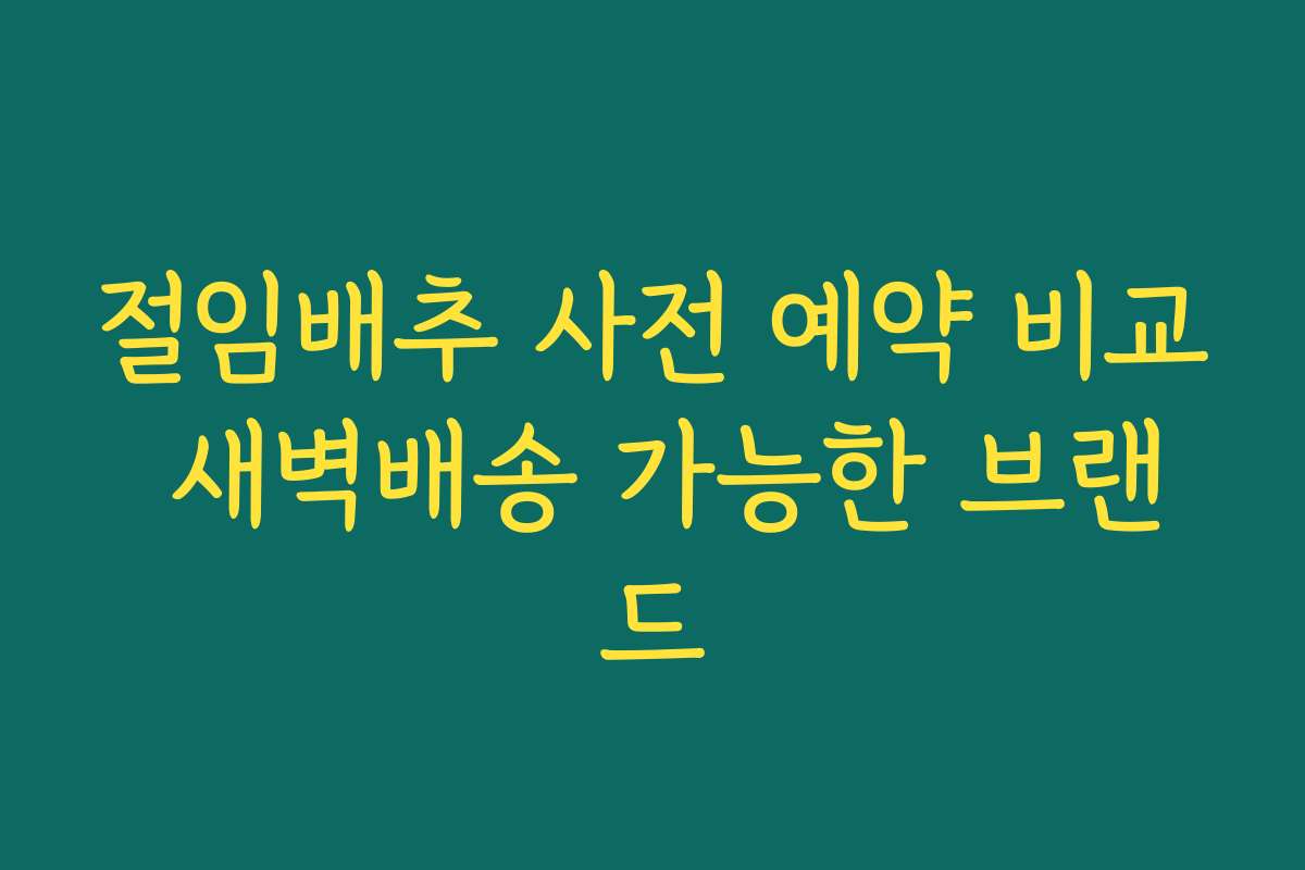 절임배추 사전 예약 비교 새벽배송 가능한 브랜드