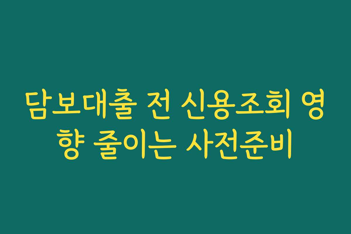 담보대출 전 신용조회 영향 줄이는 사전준비