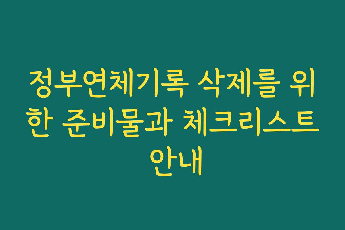 정부연체기록 삭제를 위한 준비물과 체크리스트 안내