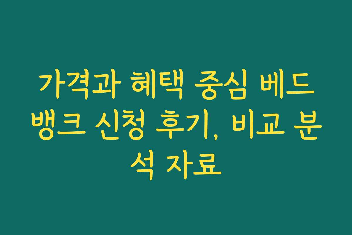 가격과 혜택 중심 베드뱅크 신청 후기, 비교 분석 자료