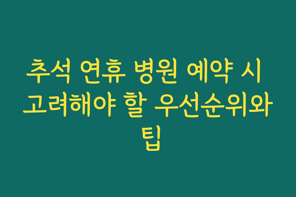추석 연휴 병원 예약 시 고려해야 할 우선순위와 팁
