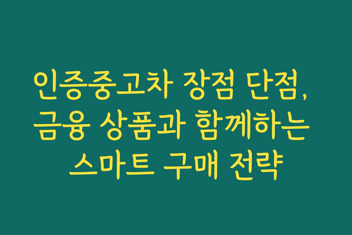인증중고차 장점 단점, 금융 상품과 함께하는 스마트 구매 전략