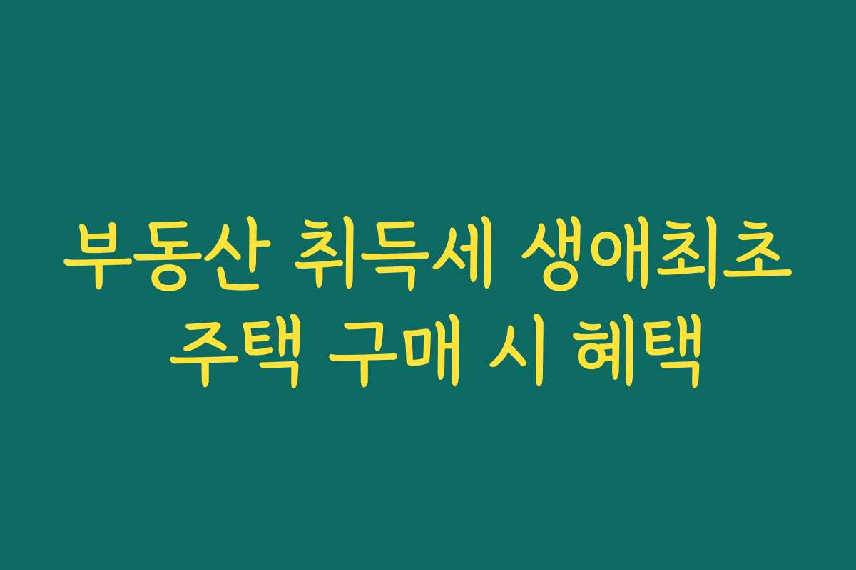 부동산 취득세 생애최초 주택 구매 시 혜택 부동산 취득세 생애최초 주택 구매 시 혜택