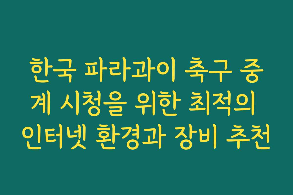 한국 파라과이 축구 중계 시청을 위한 최적의 인터넷 환경과 장비 추천