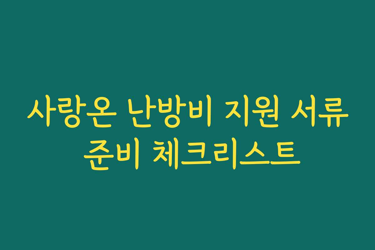 사랑온 난방비 지원 서류 준비 체크리스트 사랑온 난방비 지원 서류 준비 체크리스트